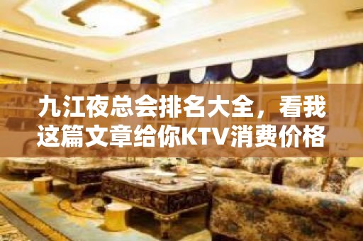 九江夜总会排名大全，看我这篇文章给你KTV消费价格