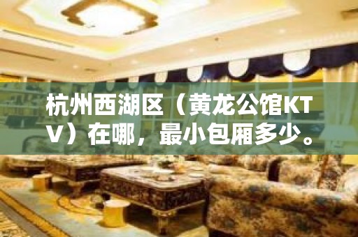 杭州西湖区（黄龙公馆KTV）在哪，最小包厢多少。