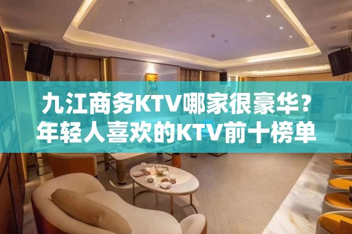 九江商务KTV哪家很豪华？年轻人喜欢的KTV前十榜单一览