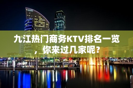 九江热门商务KTV排名一览，你来过几家呢？