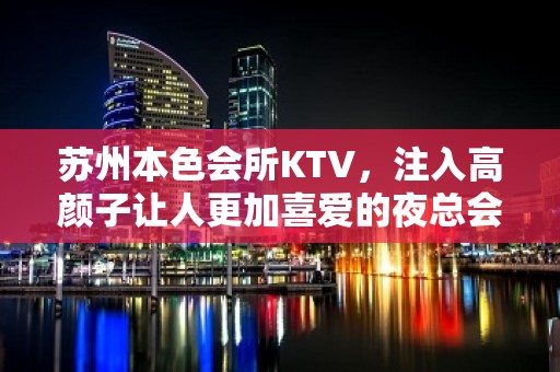 苏州本色会所KTV，注入高颜子让人更加喜爱的夜总会