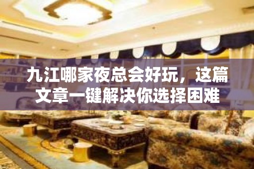 九江哪家夜总会好玩，这篇文章一键解决你选择困难