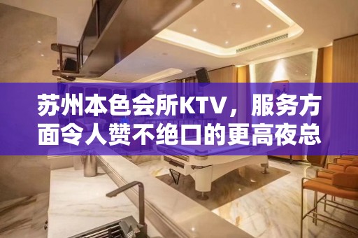 苏州本色会所KTV，服务方面令人赞不绝口的更高夜总会