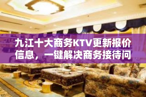 九江十大商务KTV更新报价信息，一键解决商务接待问题