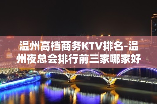 温州高档商务KTV排名-温州夜总会排行前三家哪家好耍？