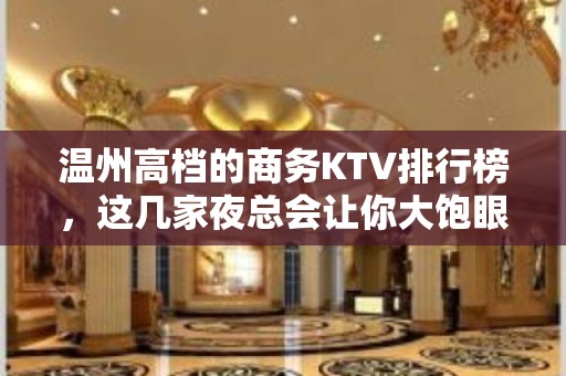 温州高档的商务KTV排行榜，这几家夜总会让你大饱眼福