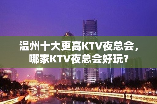 温州十大更高KTV夜总会，哪家KTV夜总会好玩？