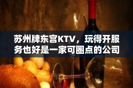 苏州牌东宫KTV，玩得开服务也好是一家可圈点的公司