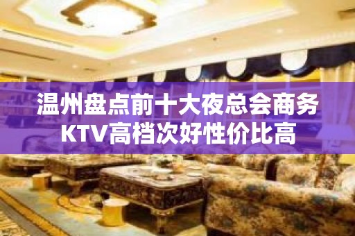 温州盘点前十大夜总会商务KTV高档次好性价比高