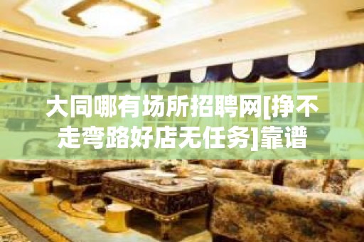 大同哪有场所招聘网[挣不走弯路好店无任务]靠谱