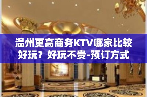 温州更高商务KTV哪家比较好玩？好玩不贵-预订方式