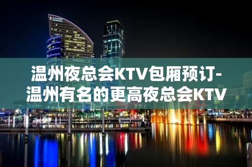 温州夜总会KTV包厢预订-温州有名的更高夜总会KTV