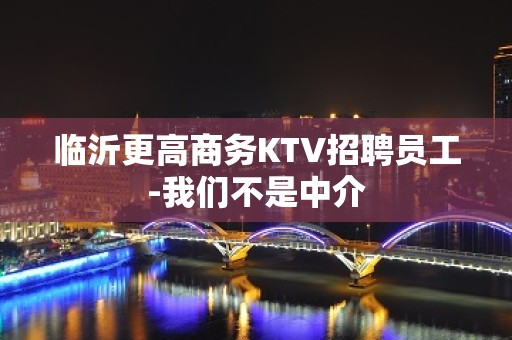 临沂更高商务KTV招聘员工-我们不是中介