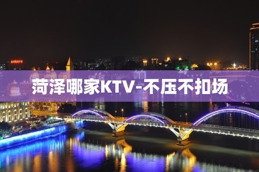 菏泽哪家KTV-不压不扣场