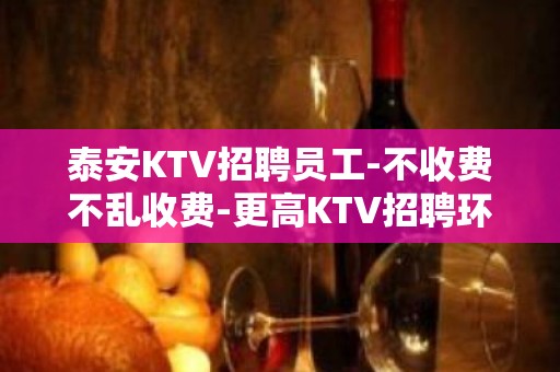 泰安KTV招聘员工-不收费不乱收费-更高KTV招聘环境好