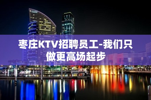 枣庄KTV招聘员工-我们只做更高场起步