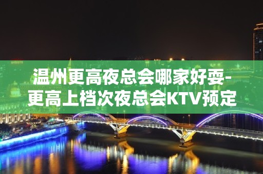 温州更高夜总会哪家好耍-更高上档次夜总会KTV预定