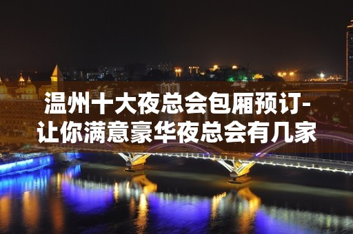 温州十大夜总会包厢预订-让你满意豪华夜总会有几家