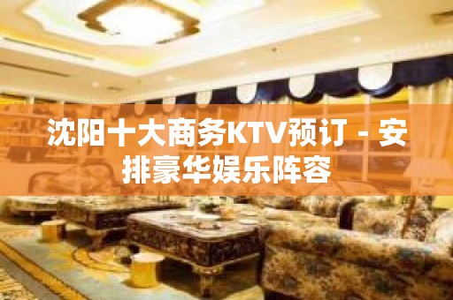 沈阳十大商务KTV预订－安排豪华娱乐阵容