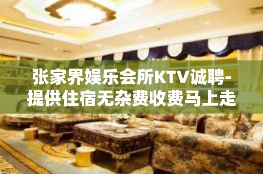 张家界娱乐会所KTV诚聘-提供住宿无杂费收费马上走