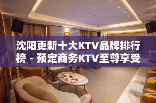 沈阳更新十大KTV品牌排行榜－预定商务KTV至尊享受