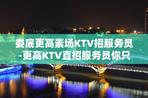 娄底更高素场KTV招服务员-更高KTV直招服务员你只负责挣