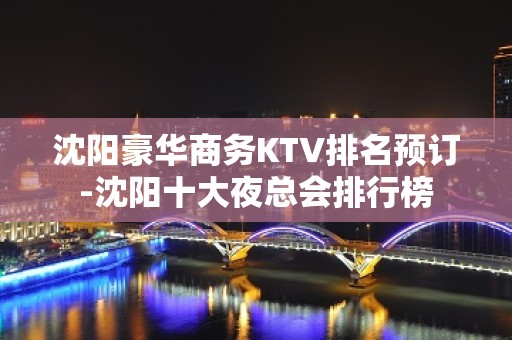 沈阳豪华商务KTV排名预订-沈阳十大夜总会排行榜