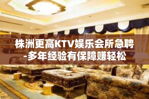 株洲更高KTV娱乐会所急聘-多年经验有保障赚轻松