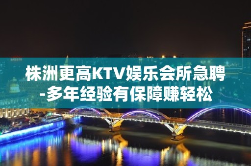 株洲更高KTV娱乐会所急聘-多年经验有保障赚轻松