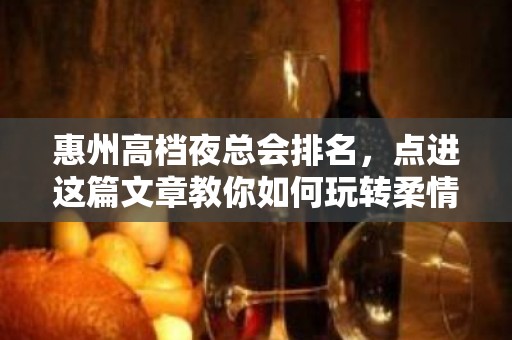 惠州高档夜总会排名，点进这篇文章教你如何玩转柔情夜晚