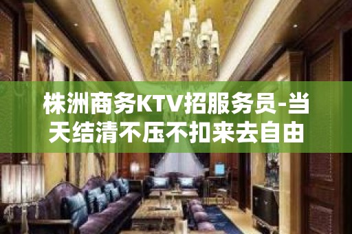 株洲商务KTV招服务员-当天结清不压不扣来去自由