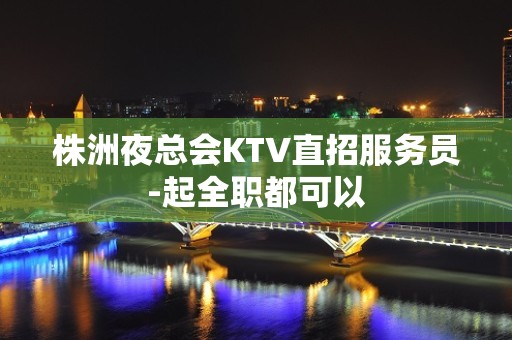 株洲夜总会KTV直招服务员-起全职都可以