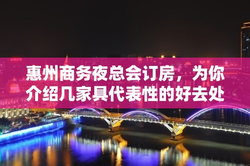 惠州商务夜总会订房，为你介绍几家具代表性的好去处