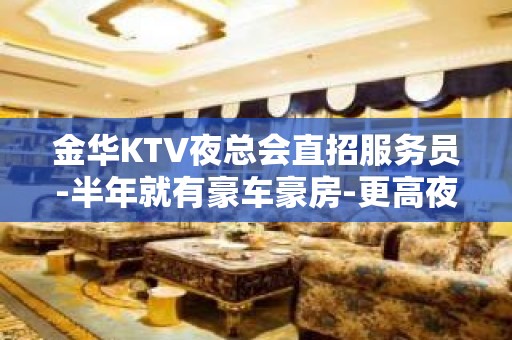 金华KTV夜总会直招服务员-半年就有豪车豪房-更高夜总会KTV急聘