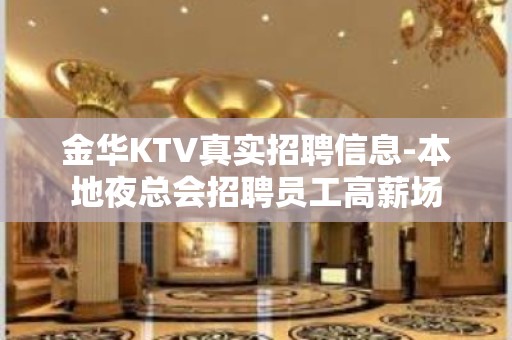 金华KTV真实招聘信息-本地夜总会招聘员工高薪场