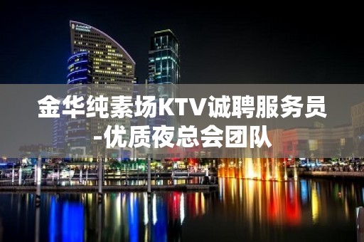 金华纯素场KTV诚聘服务员-优质夜总会团队