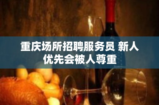 重庆场所招聘服务员 新人优先会被人尊重