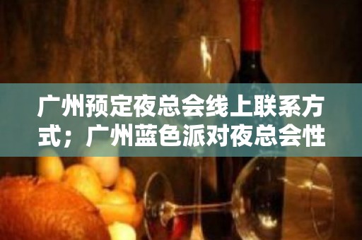 广州预定夜总会线上联系方式；广州蓝色派对夜总会性价品高