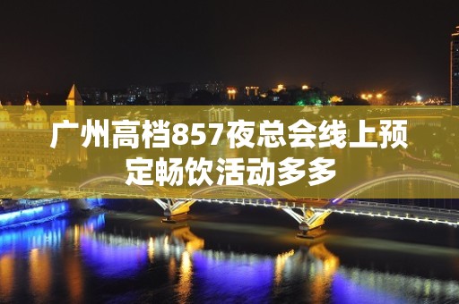 广州高档857夜总会线上预定畅饮活动多多