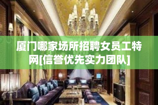 厦门哪家场所招聘女员工特网[信誉优先实力团队]