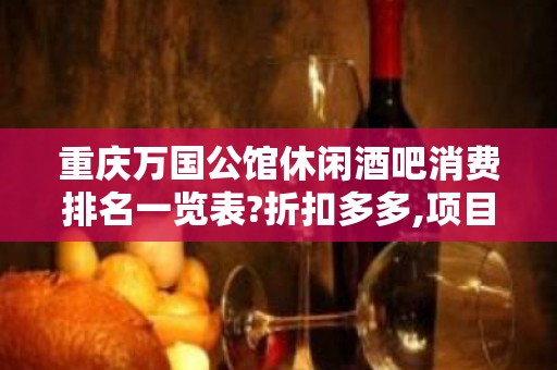 重庆万国公馆休闲酒吧消费排名一览表?折扣多多,项目多