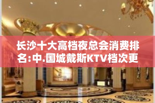 长沙十大高档夜总会消费排名:中.国城戴斯KTV档次更高