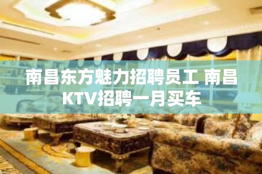 南昌东方魅力招聘员工 南昌KTV招聘一月买车