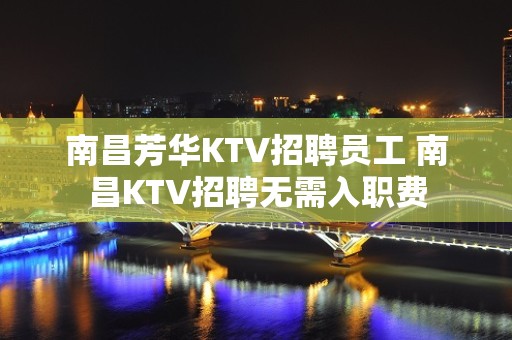 南昌芳华KTV招聘员工 南昌KTV招聘无需入职费