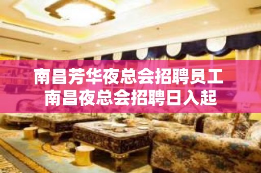 南昌芳华夜总会招聘员工 南昌夜总会招聘日入起