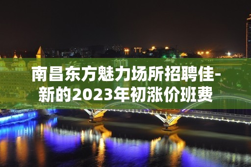 南昌东方魅力场所招聘佳-新的2023年初涨价班费