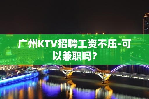 广州KTV招聘工资不压-可以兼职吗？