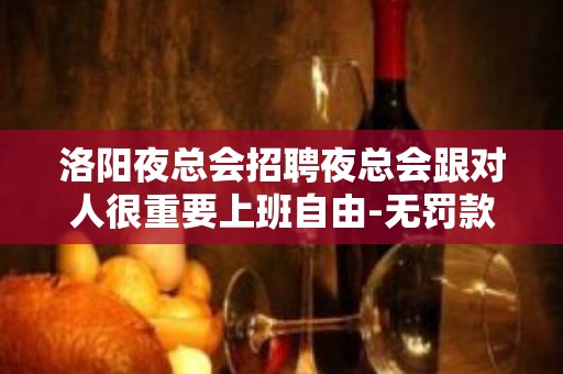 洛阳夜总会招聘夜总会跟对人很重要上班自由-无罚款门槛低