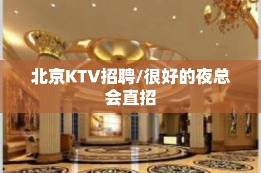 北京KTV招聘/很好的夜总会直招