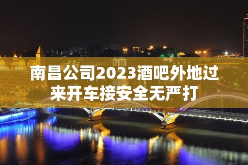 南昌公司2023酒吧外地过来开车接安全无严打